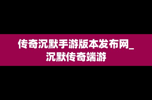 传奇沉默手游版本发布网_沉默传奇端游