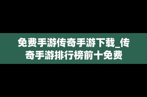 免费手游传奇手游下载_传奇手游排行榜前十免费