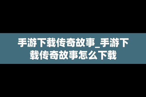 手游下载传奇故事_手游下载传奇故事怎么下载