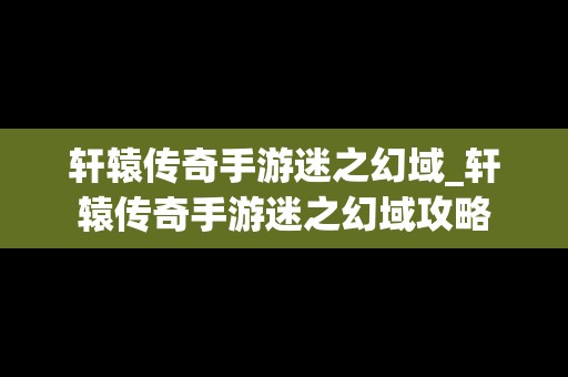 轩辕传奇手游迷之幻域_轩辕传奇手游迷之幻域攻略