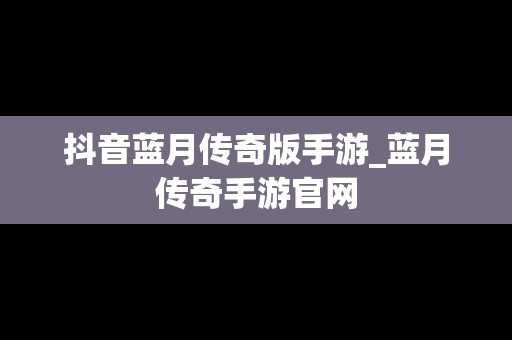 抖音蓝月传奇版手游_蓝月传奇手游官网