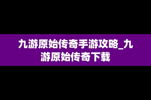 九游原始传奇手游攻略_九游原始传奇下载