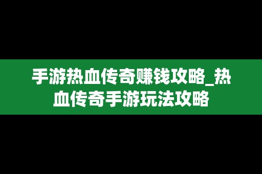 手游热血传奇赚钱攻略_热血传奇手游玩法攻略