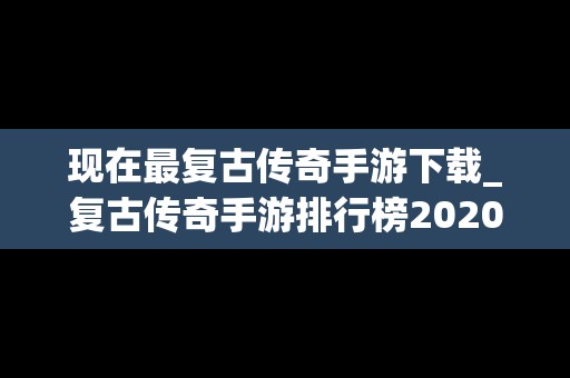 现在最复古传奇手游下载_复古传奇手游排行榜2020前十名