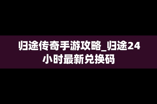 归途传奇手游攻略_归途24小时最新兑换码