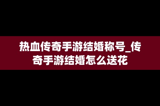 热血传奇手游结婚称号_传奇手游结婚怎么送花