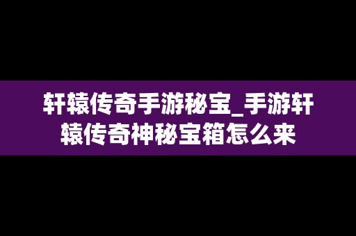 轩辕传奇手游秘宝_手游轩辕传奇神秘宝箱怎么来