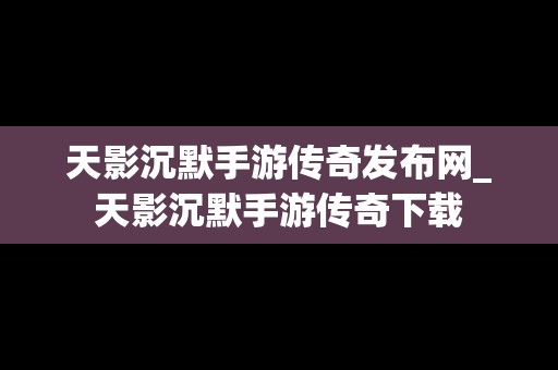 天影沉默手游传奇发布网_天影沉默手游传奇下载