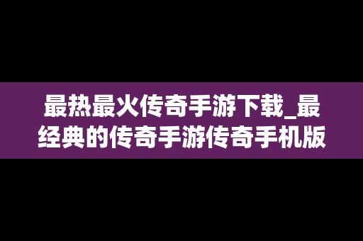 最热最火传奇手游下载_最经典的传奇手游传奇手机版