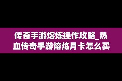 传奇手游熔炼操作攻略_热血传奇手游熔炼月卡怎么买