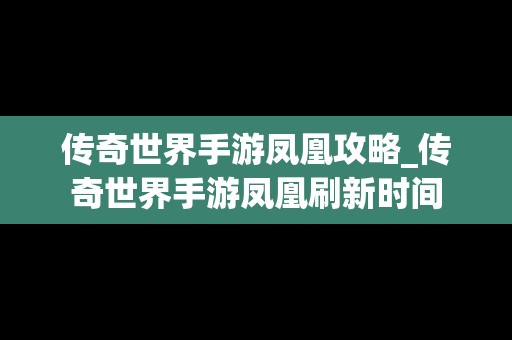 传奇世界手游凤凰攻略_传奇世界手游凤凰刷新时间