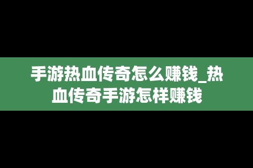 手游热血传奇怎么赚钱_热血传奇手游怎样赚钱