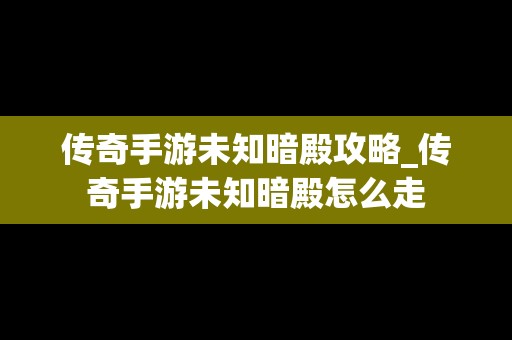 传奇手游未知暗殿攻略_传奇手游未知暗殿怎么走