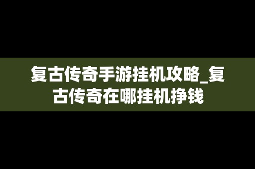 复古传奇手游挂机攻略_复古传奇在哪挂机挣钱