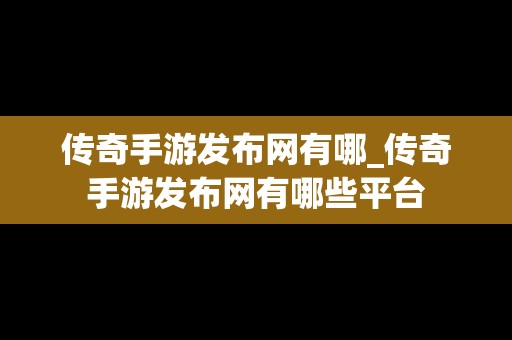 传奇手游发布网有哪_传奇手游发布网有哪些平台