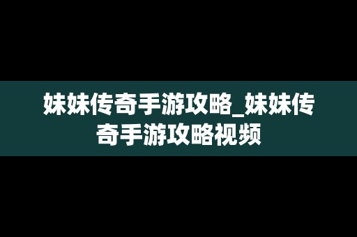 妹妹传奇手游攻略_妹妹传奇手游攻略视频