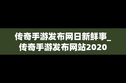 传奇手游发布网日新鲜事_传奇手游发布网站2020