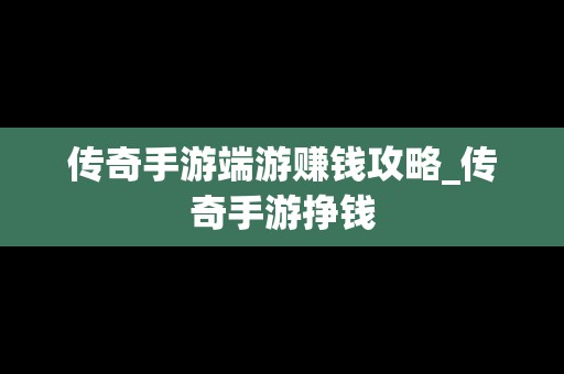 传奇手游端游赚钱攻略_传奇手游挣钱