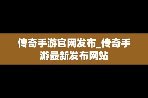 传奇手游官网发布_传奇手游最新发布网站