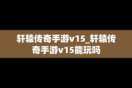 轩辕传奇手游v15_轩辕传奇手游v15能玩吗