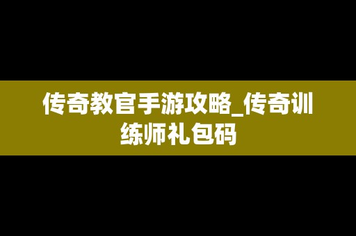 传奇教官手游攻略_传奇训练师礼包码