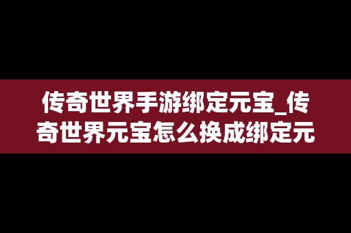 传奇世界手游绑定元宝_传奇世界元宝怎么换成绑定元宝