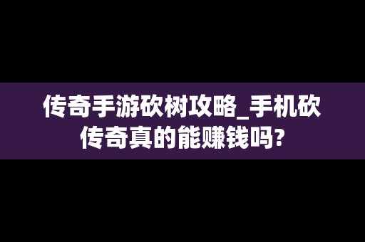 传奇手游砍树攻略_手机砍传奇真的能赚钱吗?