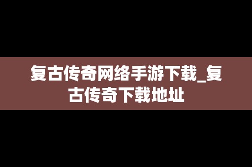 复古传奇网络手游下载_复古传奇下载地址