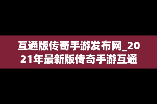 互通版传奇手游发布网_2021年最新版传奇手游互通