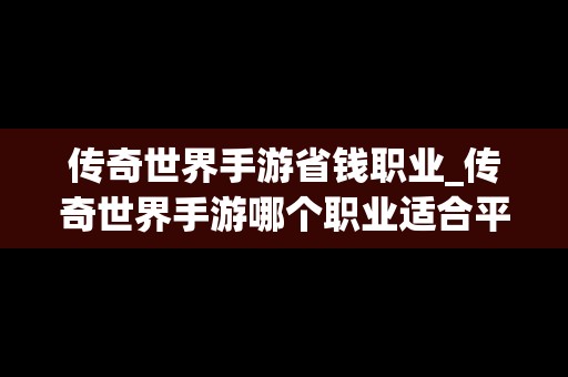 传奇世界手游省钱职业_传奇世界手游哪个职业适合平民玩家