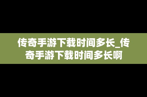 传奇手游下载时间多长_传奇手游下载时间多长啊