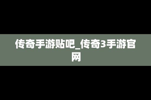 传奇手游贴吧_传奇3手游官网