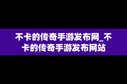 不卡的传奇手游发布网_不卡的传奇手游发布网站