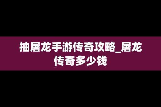 抽屠龙手游传奇攻略_屠龙传奇多少钱