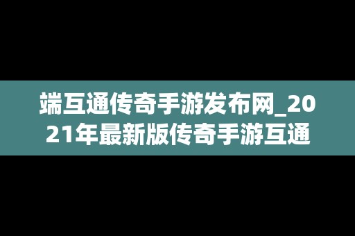 端互通传奇手游发布网_2021年最新版传奇手游互通