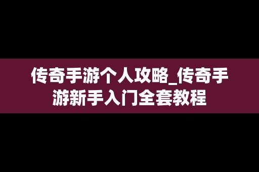 传奇手游个人攻略_传奇手游新手入门全套教程