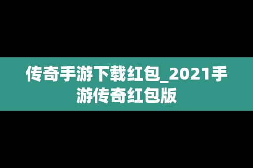 传奇手游下载红包_2021手游传奇红包版