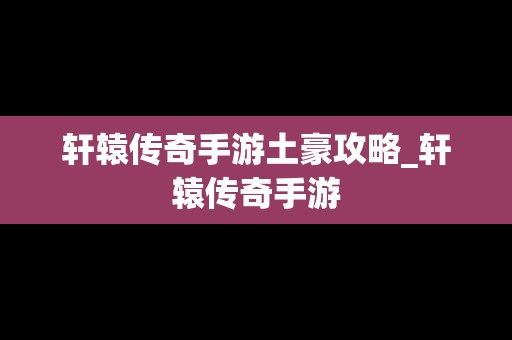 轩辕传奇手游土豪攻略_轩辕传奇手游