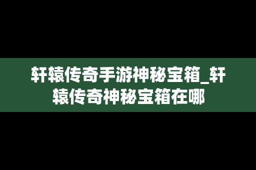 轩辕传奇手游神秘宝箱_轩辕传奇神秘宝箱在哪