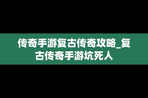 传奇手游复古传奇攻略_复古传奇手游坑死人