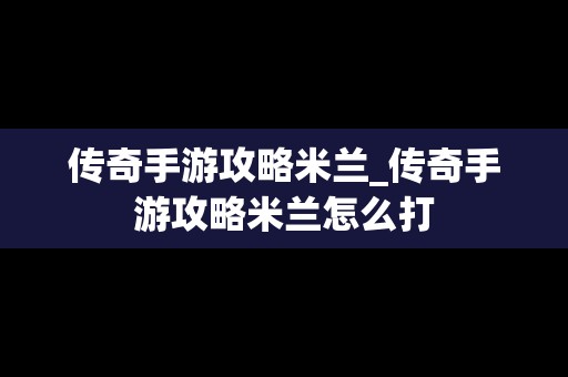 传奇手游攻略米兰_传奇手游攻略米兰怎么打