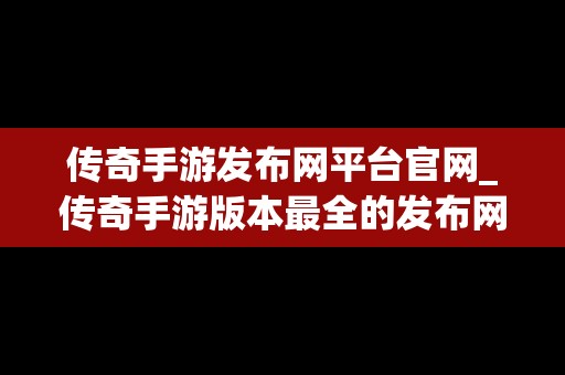 传奇手游发布网平台官网_传奇手游版本最全的发布网站