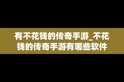 有不花钱的传奇手游_不花钱的传奇手游有哪些软件