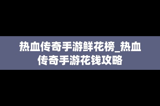 热血传奇手游鲜花榜_热血传奇手游花钱攻略