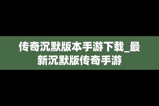 传奇沉默版本手游下载_最新沉默版传奇手游