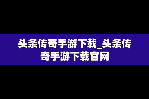 头条传奇手游下载_头条传奇手游下载官网