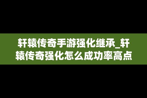 轩辕传奇手游强化继承_轩辕传奇强化怎么成功率高点