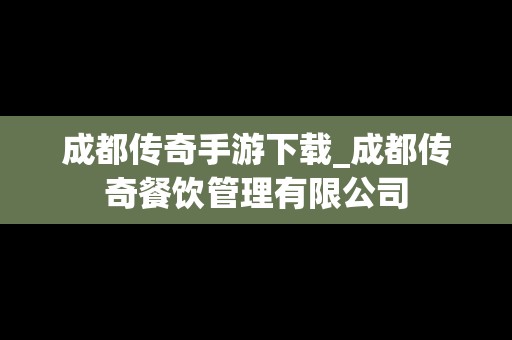 成都传奇手游下载_成都传奇餐饮管理有限公司