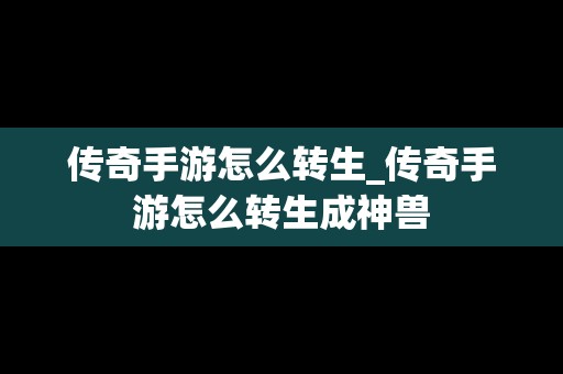 传奇手游怎么转生_传奇手游怎么转生成神兽