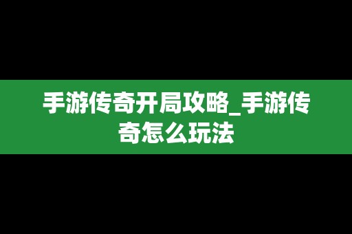 手游传奇开局攻略_手游传奇怎么玩法